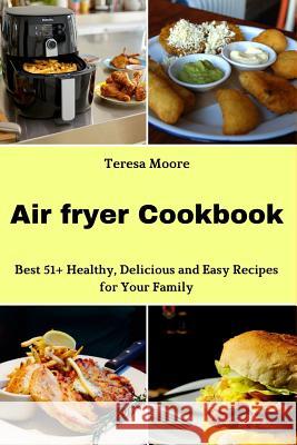 Air Fryer Cookbook: Best 51+ Healthy, Delicious and Easy Recipes for Your Family Teresa Moore 9781719839211 Independently Published