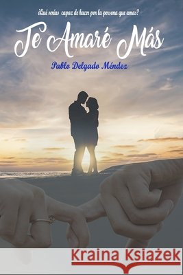Te Amaré Más: ¿Qué serías capaz de hacer por la persona que amas? Pablo Delgado Méndez 9781719839686 Independently Published