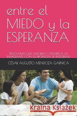 Entre El Miedo Y La Esperanza: Proclama Que Valoriza Y Dignifica Al Inmigrante Con Su Propuesta de Integridad Cesar Augusto Mendoz Cesar Augusto Mendoz 9781719840521 Independently Published