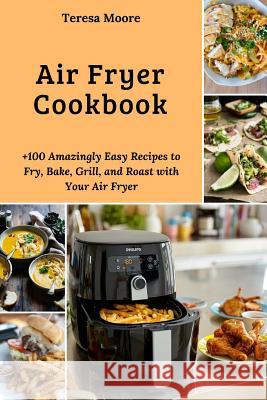 Air Fryer Cookbook: +100 Amazingly Easy Recipes to Fry, Bake, Grill, and Roast with Your Air Fryer Teresa Moore 9781719841948