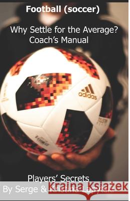 Football (Soccer) Why Settle for the Average? Coach's Manual: Players' Secrets Kristina Lapytski Serge Lapytski 9781719842013