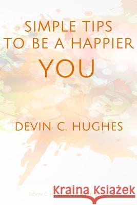 Simple Tips to Be a Happier YOU: Scientifically Proven to Help You Everyday Hughes, Devin C. 9781719843454