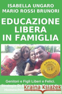 Educazione Libera in Famiglia: Genitori E Figli Liberi E Felici. Strategie Di Educazione Parentale, Homeschooling E Unschooling Mario Ross Isabella Ungaro 9781719843539 Independently Published