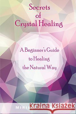 Secrets of Crystal Healing: A Beginner's Guide to Healing the Natural Way Miriam Petersen 9781719843652 Independently Published