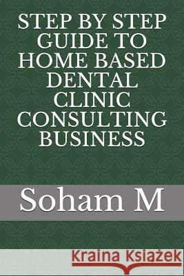 Step by Step Guide to Home Based Dental Clinic Consulting Business Soham M 9781719846028