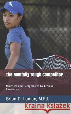 The Mentally Tough Competitor: Mindsets and Perspectives to Achieve Excellence Brian D. Loma 9781719851350 Independently Published