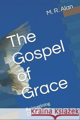 The Gospel of Grace: Reimagining Christianity M. R. Alan 9781719858182 Independently Published