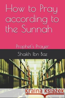 How to Pray According to the Sunnah: Prophet's Prayer Abu Abdullah Shaikh Ibn Baz 9781719858328