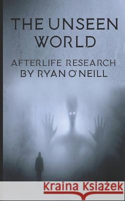 The Unseen World: Afterlife Research Ryan O'Neill 9781719860208 Independently Published