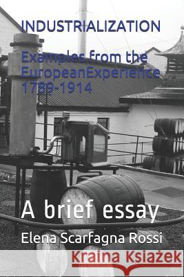 Industrialization Examples from the European Experience 1789-1914: A Brief Essay Elena Scarfagn 9781719865791 Independently Published