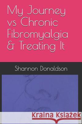 My Journey vs Chronic Fibromyalgia & Treating It Donaldson, Shannon 9781719868747 Independently Published