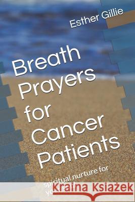 Breath Prayers for Cancer Patients: Spiritual Nurture for Your Soul Esther Gillie 9781719868860