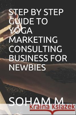 Step by Step Guide to Yoga Marketing Consulting Business for Newbies Soham M 9781719876452 Independently Published