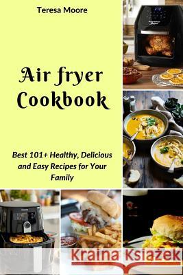 Air Fryer Cookbook: Best 101+ Healthy, Delicious and Easy Recipes for Your Family Teresa Moore 9781719878616 Independently Published