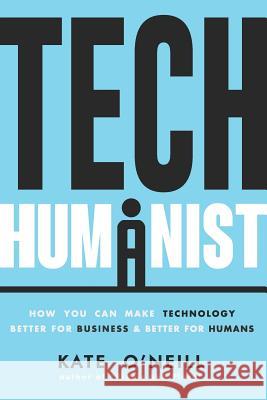 Tech Humanist: How You Can Make Technology Better for Business and Better for Humans Kate O'Neill 9781719881562