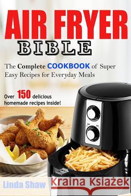 The Air Fryer Bible: Complete Cookbook of Super Easy Recipes for Everyday Meals Linda Shaw 9781719889711