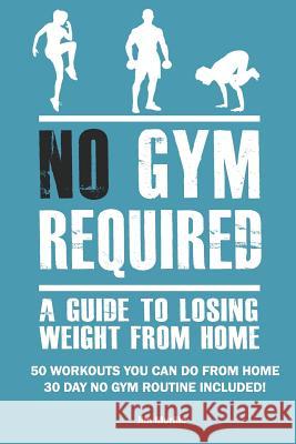 No Gym Required: A Guide to Losing Weight from Home: 50 Workouts You Can Do from Home 30 Day No Gym Routine Included! Jim Murillo 9781719895224