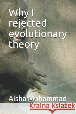 Why I Rejected Evolutionary Theory Aisha C. Mohammad 9781719896511 Independently Published