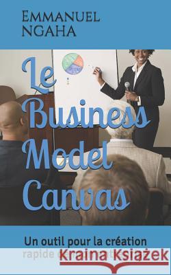 Le Business Model Canvas: Un outil pour la création rapide de mon entreprise Ngaha, Emmanuel 9781719897938 Independently Published