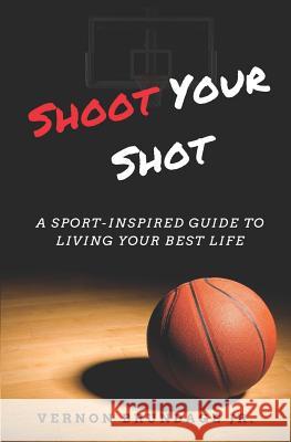 Shoot Your Shot: A Sport-Inspired Guide To Living Your Best Life Vernon Brundage, Jr 9781719900386 Independently Published