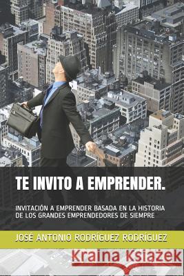 Te Invito a Emprender.: Invitación a Emprender Basada En La Historia de Los Grandes Emprendedores de Siempre Rodriguez Rodriguez, Jose Antonio 9781719902243