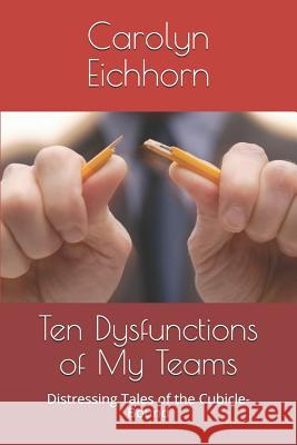 Ten Dysfunctions of My Teams: Distressing Tales of the Cubicle-Bound Carolyn Eichhorn 9781719904759