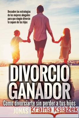 Divorcio Ganador: Cómo Divorciarte sin perder a tus hijos. González Leal, Jonás 9781719914482 Independently Published