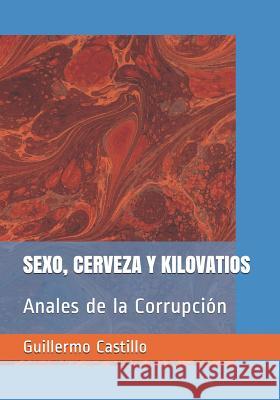 Sexo, Cerveza Y Kilovatios: Anales de la Corrupci Guillermo Castillo 9781719918350