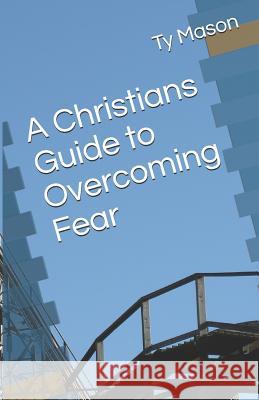 A Christians Guide to Overcoming Fear Ty Mason 9781719924351