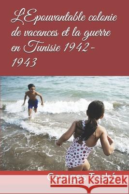 L'Epouvantable colonie de vacances et la guerre en Tunisie 1942-1943 Teské, Georges 9781719929325