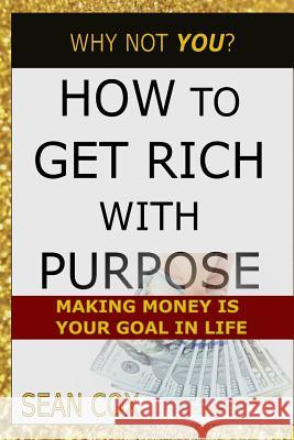 How to Get Rich with Purpose: Making Money Is Your Goal in Life Sean Cox 9781719931922 Independently Published