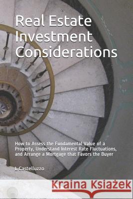 Real Estate Investment Considerations: How to Assess the Fundamental Value of a Property, Understand Interest Rate Fluctuations, and Arrange a Mortgag L. Castelluzzo 9781719932332 Independently Published