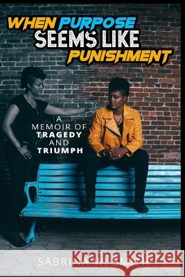 When Purpose Seems Like Punishment: A Memoir of Tragedy and Triumph Sabrina W. Smith 9781719934442