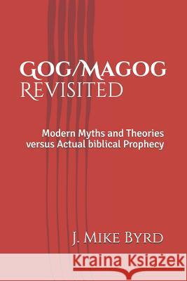 Gog/Magog Revisited: Modern Myths and Theories Versus Actual Biblical Prophecy J. Mike Byrd 9781719936910 Independently Published