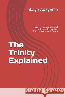 The Trinity Explained: For Every Sincere Seeker of Truth to Understand the Trinity - And Benefit from It Adeyemo, Fikayo 9781719939935 Independently Published