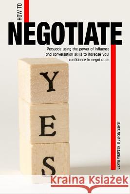How To Negotiate: Persuade Using The Power of Influence and Conversation Skills to Increase Your Confidence in Negotiation Fisher, James 9781719946223 Independently Published