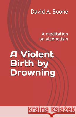 A Violent Birth by Drowning: A meditation on alcoholism Boone, David a. 9781719951951