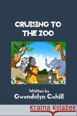 Cruising to the Zoo Gwendolyn Cahill 9781719952491 Independently Published