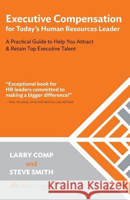 Executive Compensation for Today's Human Resources Leader: A Practical Guide to Help You Attract & Retain Top Executive Talent Steve Smith Larry Comp 9781719956857 Independently Published