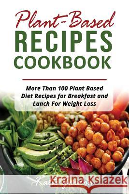 Plant Based Recipes Cookbook: More Than 100 Plant Based Diet Recipes for Breakfast and Lunch for Weight Loss Katie Gordon 9781719960533 Independently Published