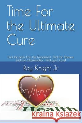 Time for the Ultimate Cure: End the Pain. End the Discomfort, . End the Disease. End the Inflammation. Find Your Cure! Roy Knight 9781719962889 Independently Published
