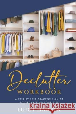 Declutter Workbook: A Step by Step Practical Guide to Organising Your Life Luigi Harbin 9781719967402