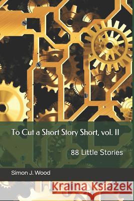 To Cut a Short Story Short, vol. II: 88 Little Stories Simon J Wood 9781719970099