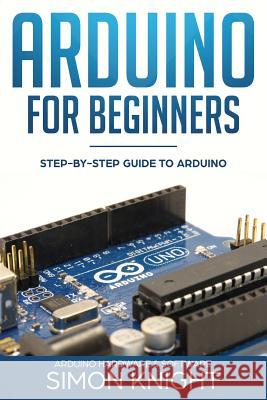 Arduino for Beginners: Step-by-Step Guide to Arduino (Arduino Hardware & Software) Simon Knight 9781719973120 Independently Published