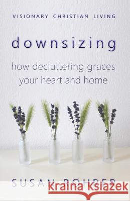 Downsizing: How Decluttering Graces Your Heart and Home Susan Rohrer 9781719974462