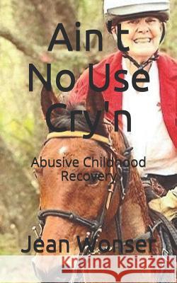 Ain't No Use Cry'n: Abusive Childhood Recovery Jean Wonser 9781719976541