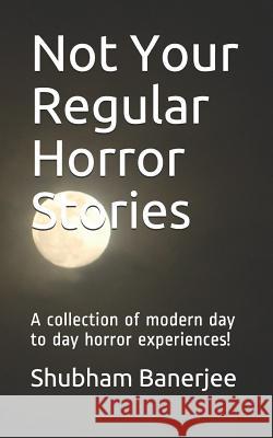 Not Your Regular Horror Stories: A Collection of Modern Day to Day Horror Experiences! Shubham Banerjee 9781719980906