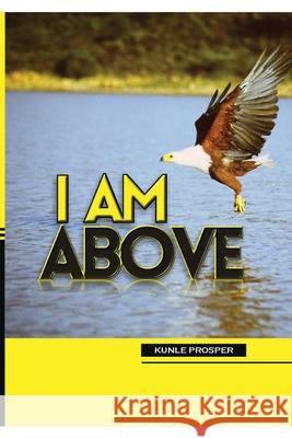 I Am Above Kunle Prosper 9781719982030 Independently Published