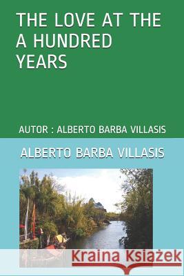 The Love at the a Hundred Years: Autor: Alberto Barba Villasis Barba C.                                 Alberto Barb 9781719984201 Independently Published