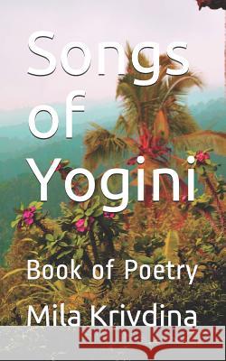 Songs of Yogini: Book of Poetry Mila Krivdina 9781719985857 Independently Published
